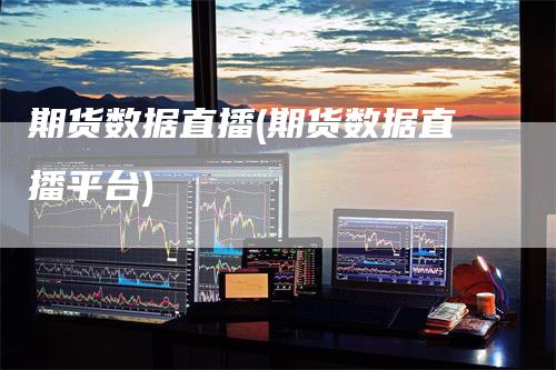 期货数据直播(期货数据直播平台)