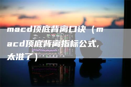 macd顶底背离口诀(macd顶底背离指标公式,太准了)