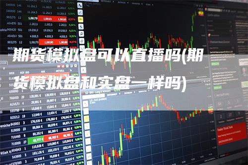 期货模拟盘可以直播吗(期货模拟盘和实盘一样吗)