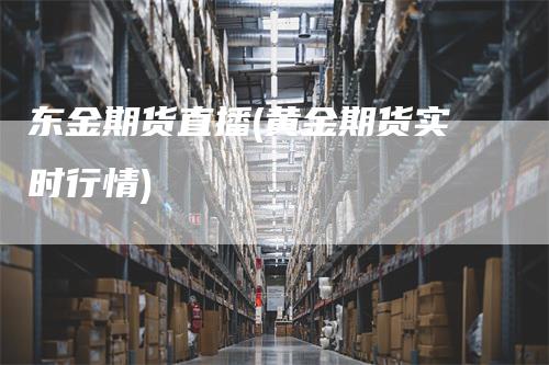东金期货直播(黄金期货实时行情)