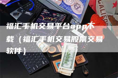 福汇手机交易平台app下载（福汇手机交易股票交易软件）