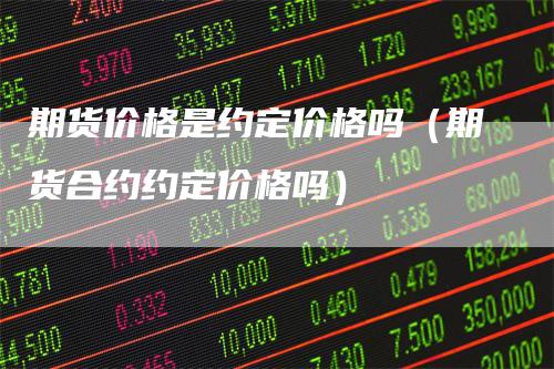 期货价格是约定价格吗（期货合约约定价格吗）