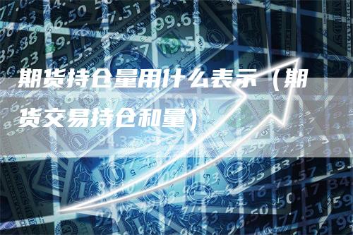 期货持仓量用什么表示（期货交易持仓和量）
