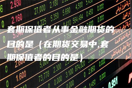 套期保值者从事金融期货的目的是(在期货交易中,套期保值者的目的是)