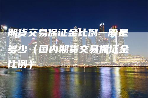 期货交易保证金比例一般是多少（国内期货交易保证金比例）