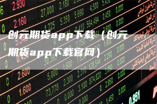 创元期货app下载（创元期货app下载官网）