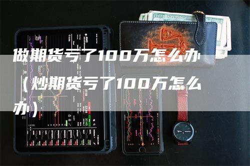 做期货亏了100万怎么办（炒期货亏了100万怎么办）