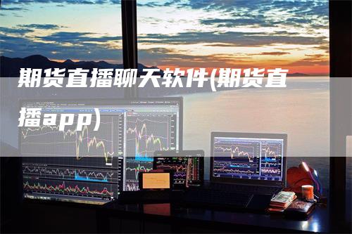 期货直播聊天软件(期货直播app)