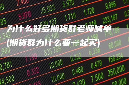 为什么好多期货群老师喊单(期货群为什么要一起买)
