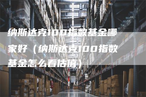 纳斯达克100指数基金哪家好(纳斯达克100指数基金怎么看估值)