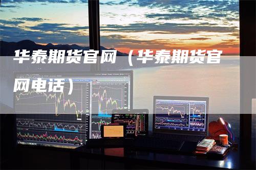 华泰期货官网（华泰期货官网电话）