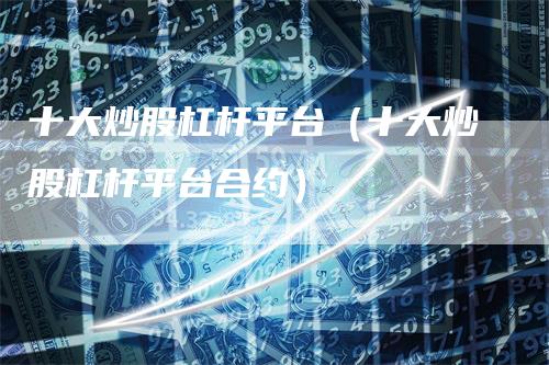 十大炒股杠杆平台（十大炒股杠杆平台合约）