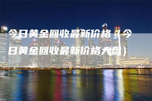 今日黄金回收最新价格（今日黄金回收最新价格大盘）