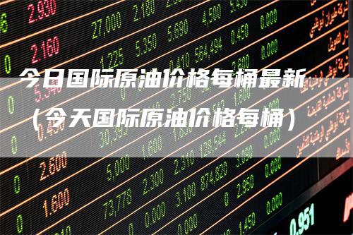 今日国际原油价格每桶最新（今天国际原油价格每桶）