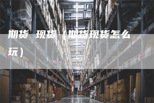 期货 现货（期货现货怎么玩）