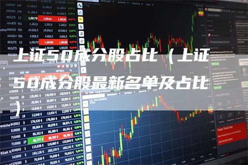 上证50成分股占比(上证50成分股最新名单及占比)