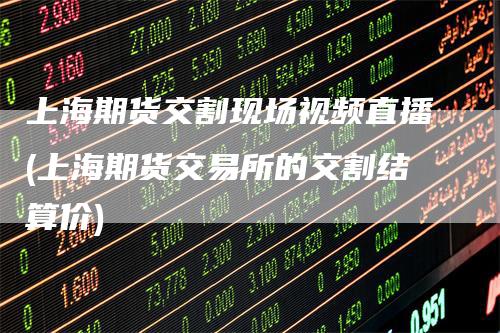上海期货交割现场视频直播(上海期货交易所的交割结算价)