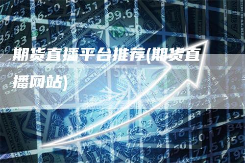 期货直播平台推荐(期货直播网站)