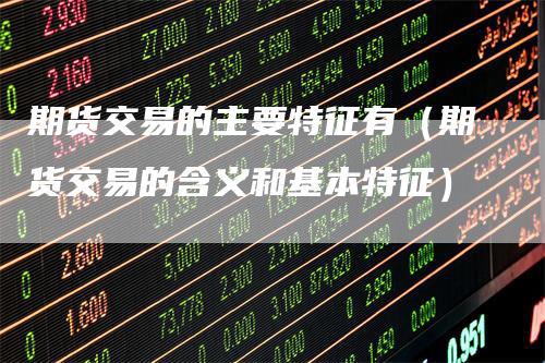 期货交易的主要特征有（期货交易的含义和基本特征）