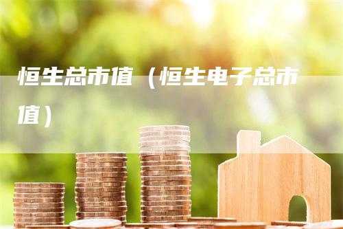 恒生总市值(恒生电子总市值)