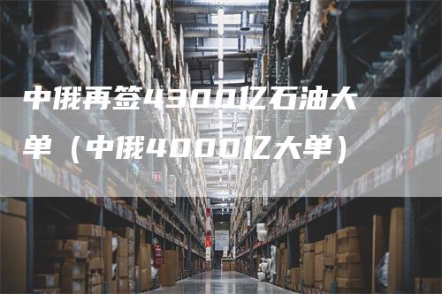 中俄再签4300亿石油大单(中俄4000亿大单)