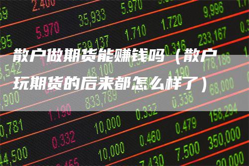 散户做期货能赚钱吗（散户玩期货的后来都怎么样了）