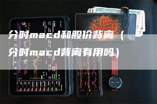 分时macd和股价背离（分时macd背离有用吗）