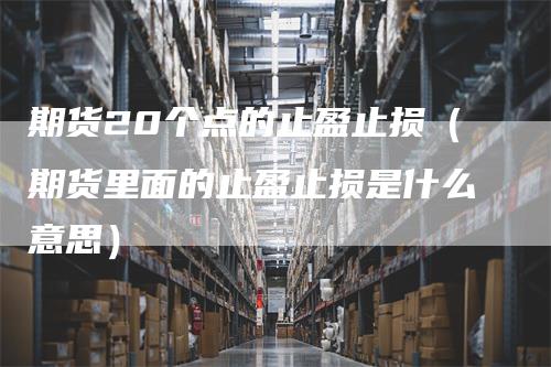 期货20个点的止盈止损(期货里面的止盈止损是什么意思)