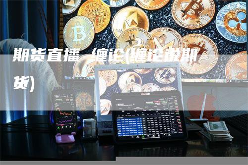 期货直播 缠论(缠论说期货)