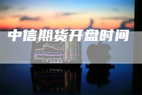 中信期货开盘时间