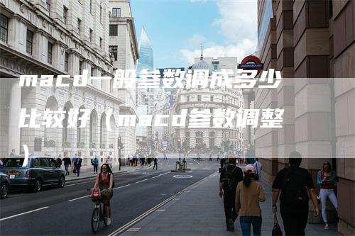 macd一般参数调成多少比较好（macd参数调整）