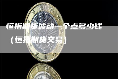 恒指期货波动一个点多少钱(恒指期货交易)