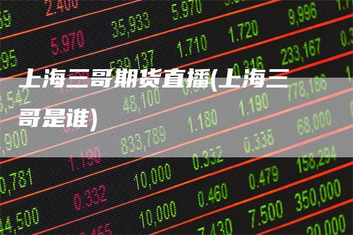 上海三哥期货直播(上海三哥是谁)