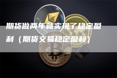 期货做两年就实现了稳定盈利（期货交易稳定盈利）