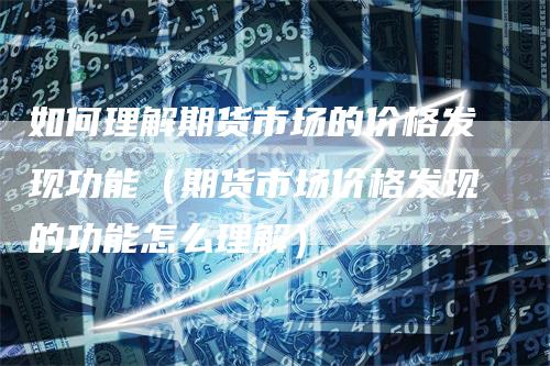如何理解期货市场的价格发现功能(期货市场价格发现的功能怎么理解)
