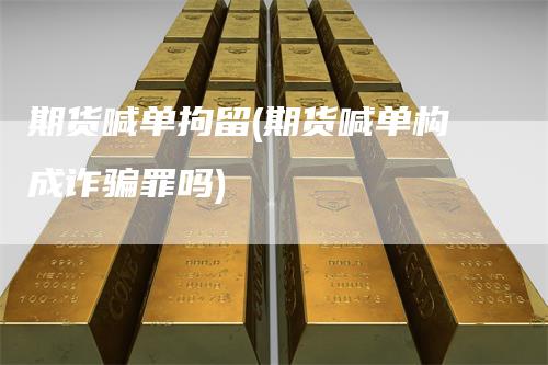 期货喊单拘留(期货喊单构成诈骗罪吗)