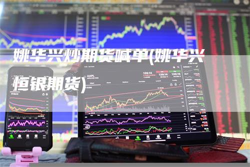 姚华兴炒期货喊单(姚华兴恒银期货)