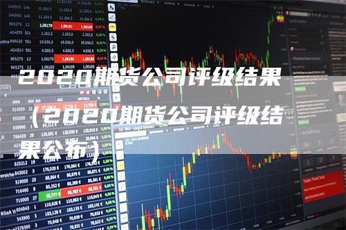 2020期货公司评级结果（2020期货公司评级结果公布）