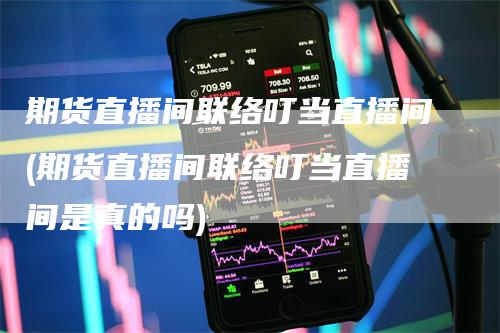 期货直播间联络叮当直播间(期货直播间联络叮当直播间是真的吗)