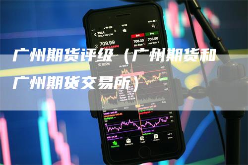 广州期货评级（广州期货和广州期货交易所）