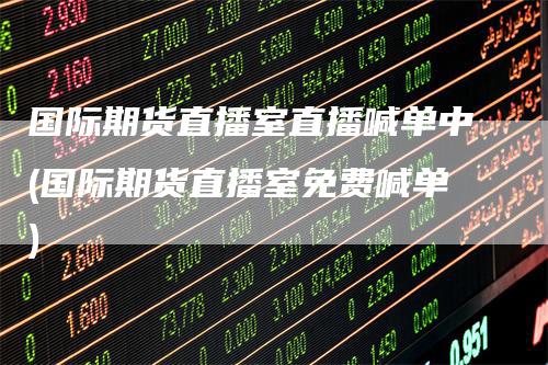 国际期货直播室直播喊单中(国际期货直播室免费喊单)