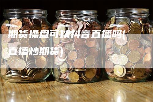 期货操盘可以抖音直播吗(直播炒期货)