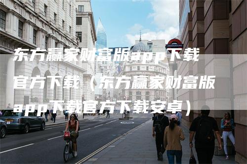 东方赢家财富版app下载官方下载(东方赢家财富版app下载官方下载安卓)