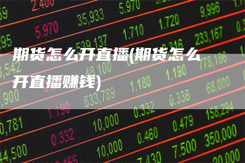 期货怎么开直播(期货怎么开直播赚钱)