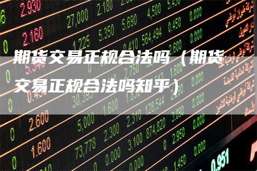 期货交易正规合法吗（期货交易正规合法吗知乎）