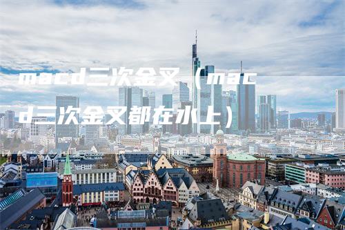 macd三次金叉（macd三次金叉都在水上）