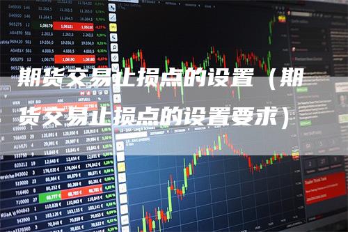 期货交易止损点的设置(期货交易止损点的设置要求)