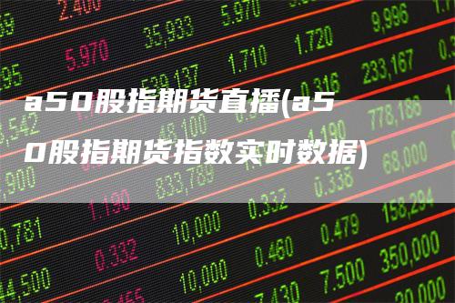 a50股指期货直播(a50股指期货指数实时数据)