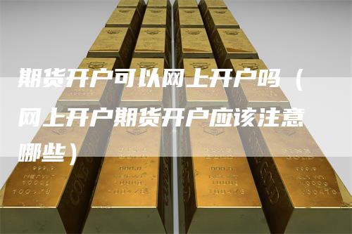 期货开户可以网上开户吗（网上开户期货开户应该注意哪些）
