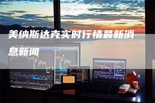 美纳斯达克实时行情最新消息新闻